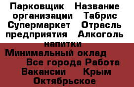 Парковщик › Название организации ­ Табрис Супермаркет › Отрасль предприятия ­ Алкоголь, напитки › Минимальный оклад ­ 17 000 - Все города Работа » Вакансии   . Крым,Октябрьское